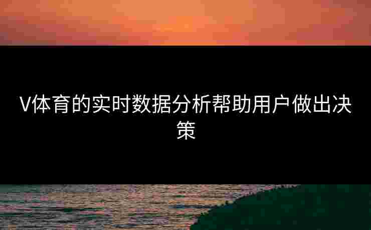 V体育的实时数据分析帮助用户做出决策