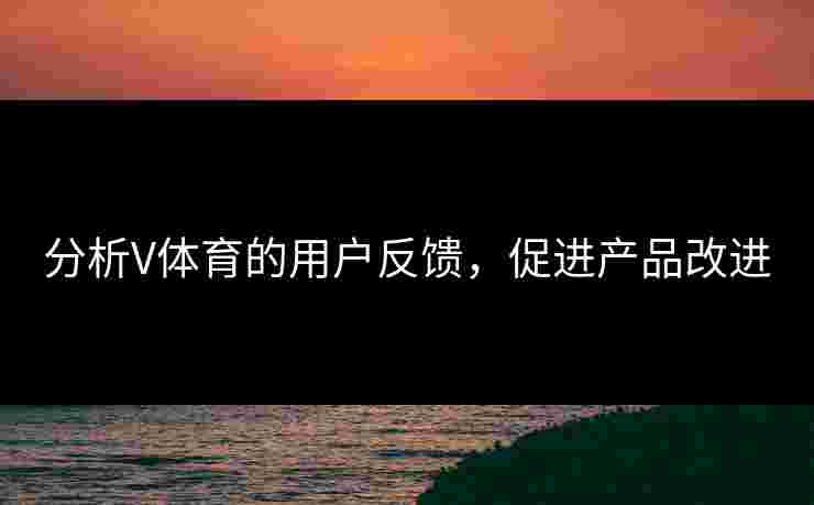 分析V体育的用户反馈，促进产品改进