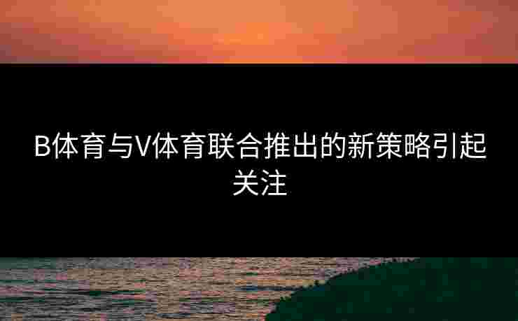 B体育与V体育联合推出的新策略引起关注