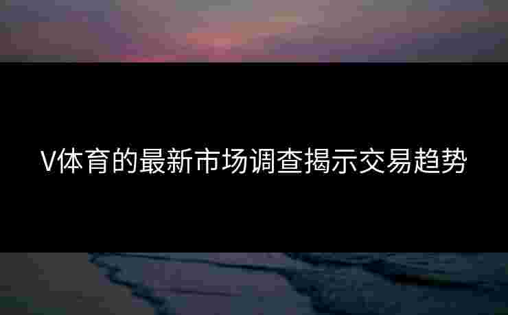 V体育的最新市场调查揭示交易趋势