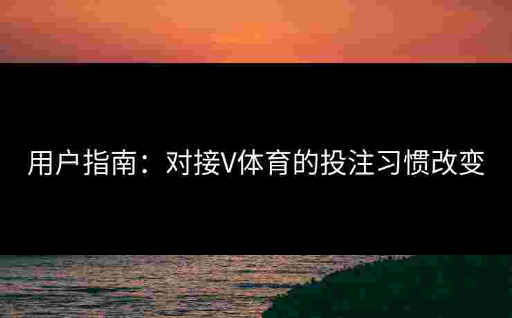 用户指南:对接V体育的投注习惯改变 用户指南:对接V体育的投注习惯改变