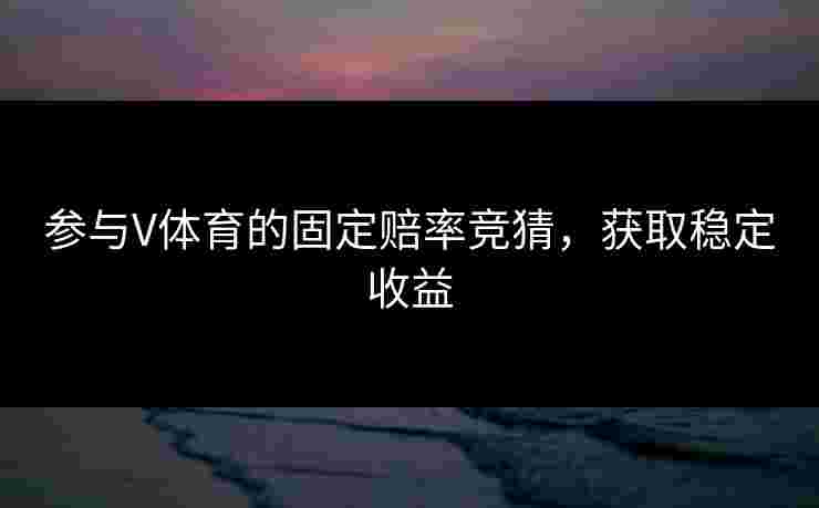 参与V体育的固定赔率竞猜，获取稳定收益