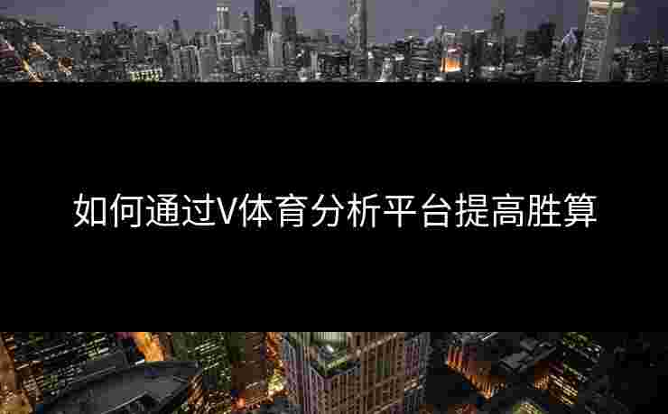如何通过V体育分析平台提高胜算