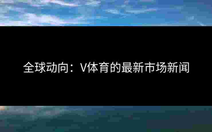 全球动向：V体育的最新市场新闻