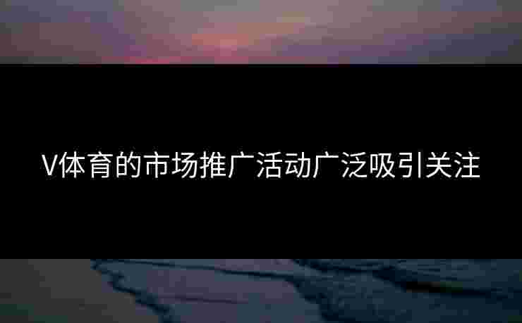 V体育的市场推广活动广泛吸引关注