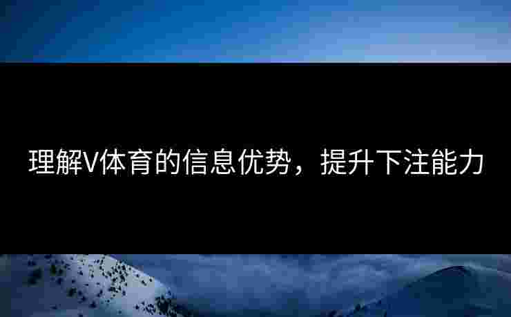 理解V体育的信息优势，提升下注能力