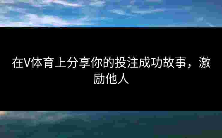在V体育上分享你的投注成功故事，激励他人