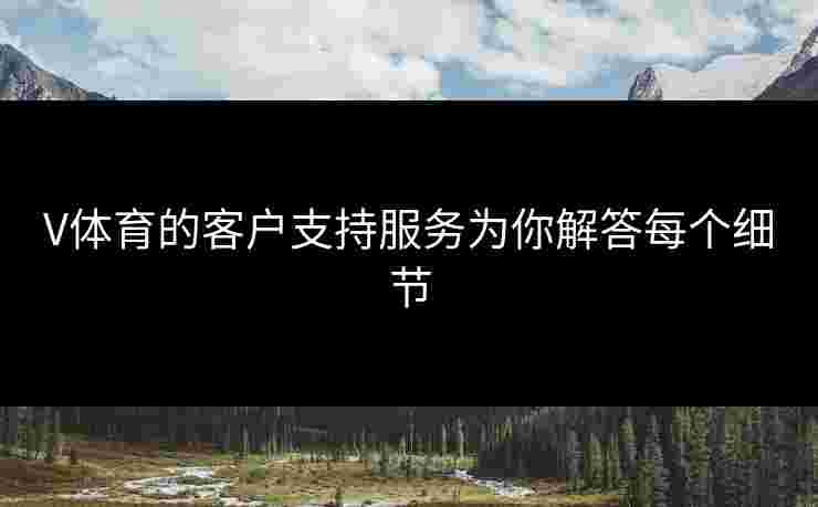 V体育的客户支持服务为你解答每个细节 V体育的客户支持服务为你解答每个细节