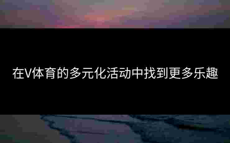 在V体育的多元化活动中找到更多乐趣
