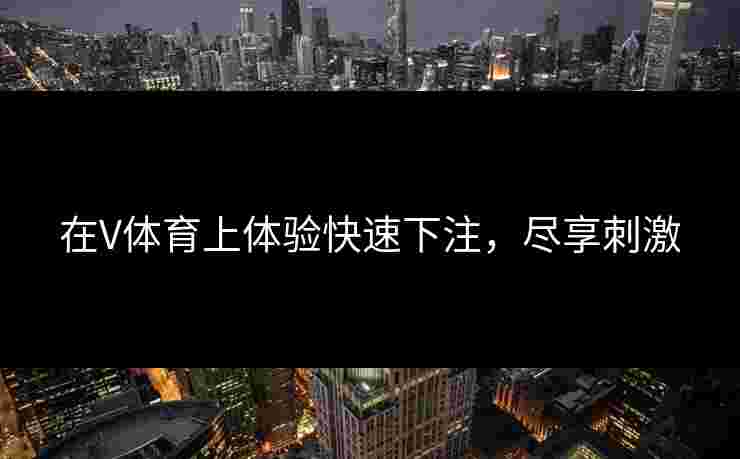 在V体育上体验快速下注,尽享刺激 在V体育上体验快速下注,尽享刺激