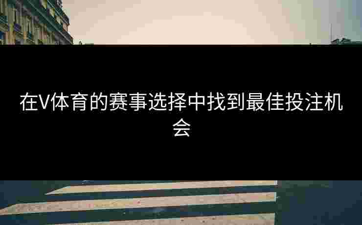 在V体育的赛事选择中找到最佳投注机会 在V体育的赛事选择中找到最佳投注机会