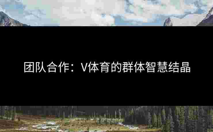 团队合作:V体育的群体智慧结晶 团队合作:V体育的群体智慧结晶