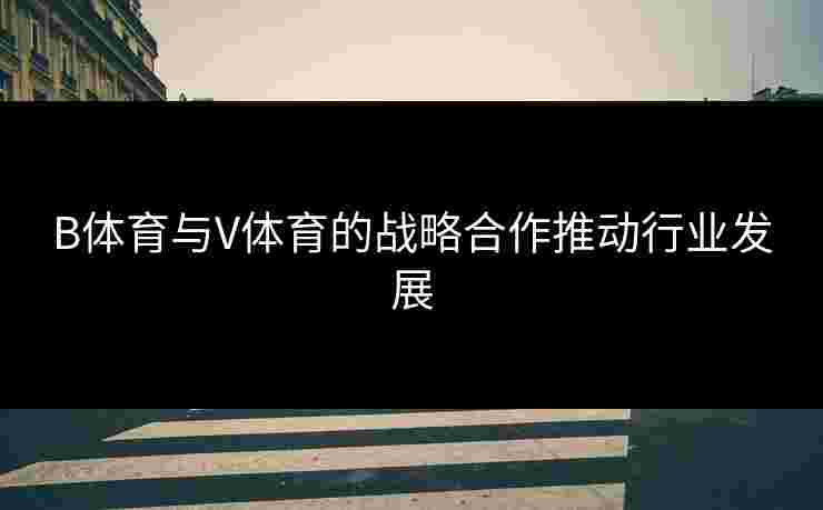 B体育与V体育的战略合作推动行业发展