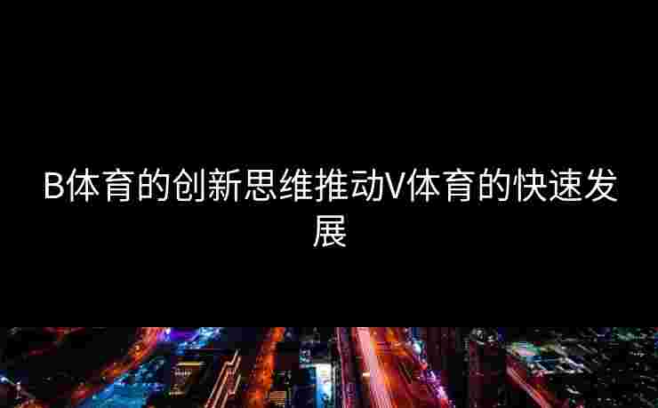 B体育的创新思维推动V体育的快速发展