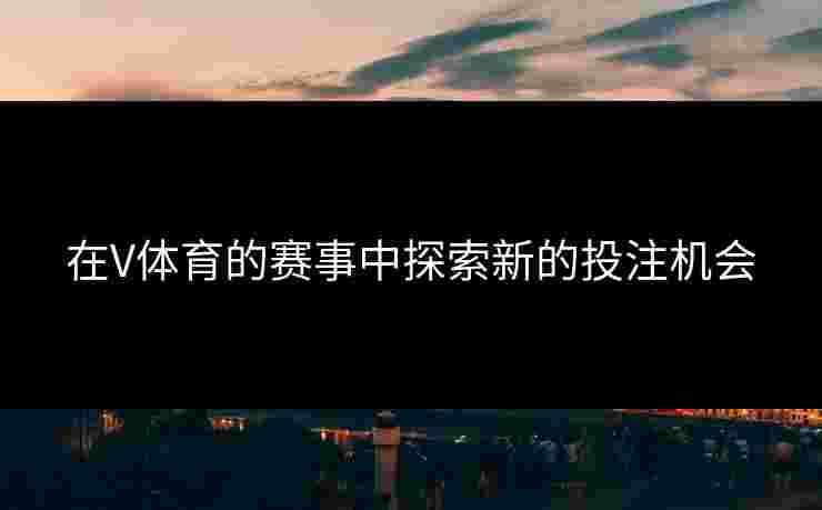 在V体育的赛事中探索新的投注机会
