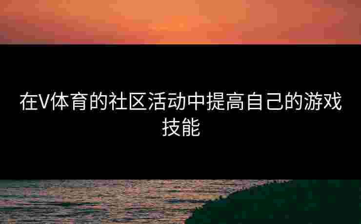 在V体育的社区活动中提高自己的游戏技能 在V体育的社区活动中提高自己的游戏技能