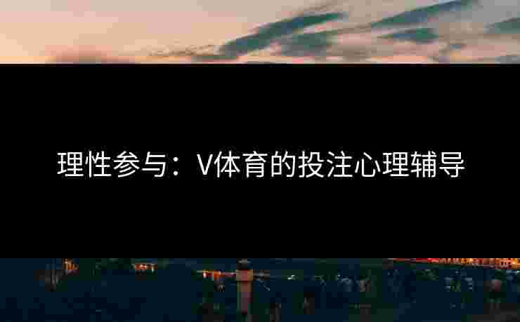 理性参与:V体育的投注心理辅导 理性参与:V体育的投注心理辅导