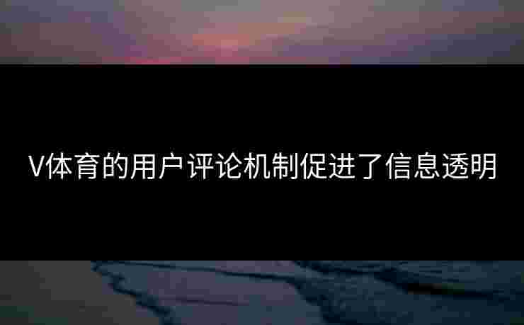 V体育的用户评论机制促进了信息透明