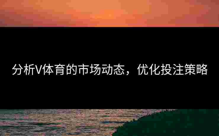 分析V体育的市场动态，优化投注策略