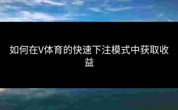 如何在V体育的快速下注模式中获取收益