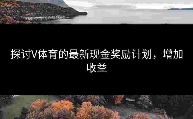 探讨V体育的最新现金奖励计划,增加收益 探讨V体育的最新现金奖励计划,增加收益