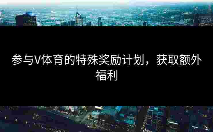 参与V体育的特殊奖励计划，获取额外福利