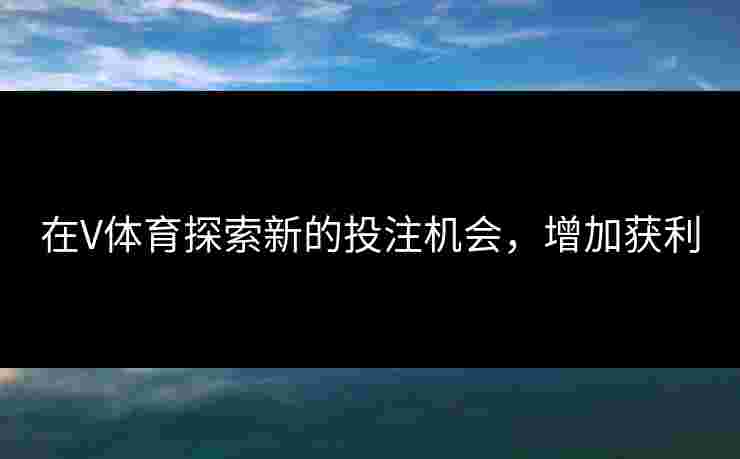 在V体育探索新的投注机会,增加获利 在V体育探索新的投注机会,增加获利