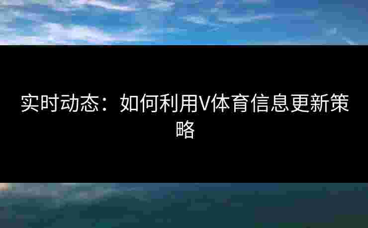 实时动态:如何利用V体育信息更新策略 实时动态:如何利用V体育信息更新策略