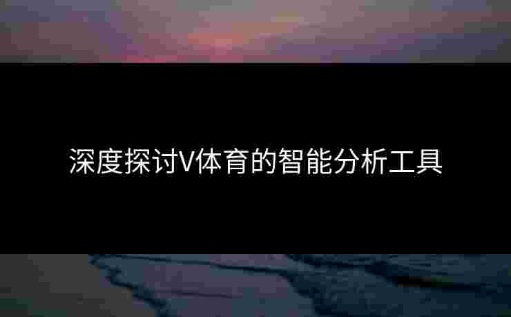 深度探讨V体育的智能分析工具