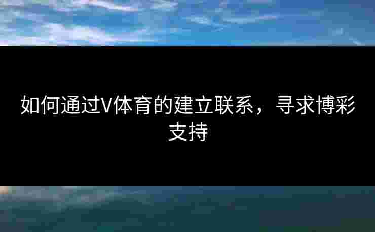 如何通过V体育的建立联系，寻求博彩支持