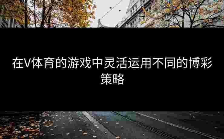 在V体育的游戏中灵活运用不同的博彩策略