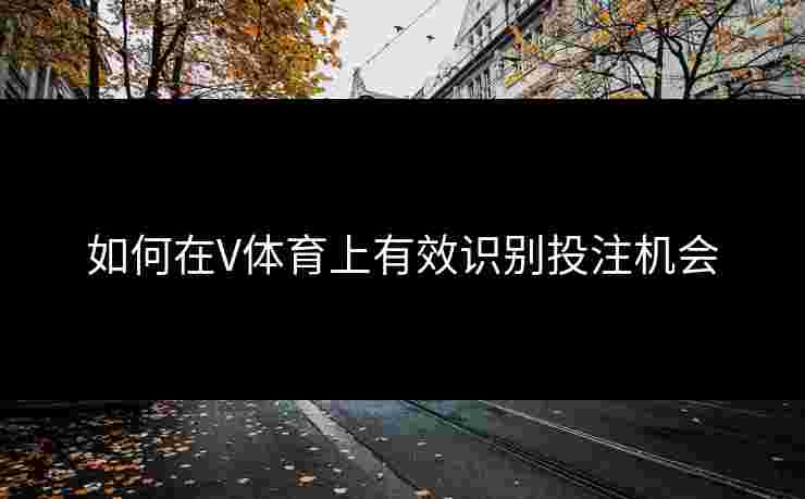 如何在V体育上有效识别投注机会