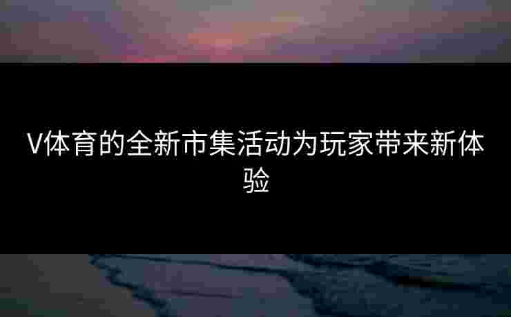 V体育的全新市集活动为玩家带来新体验