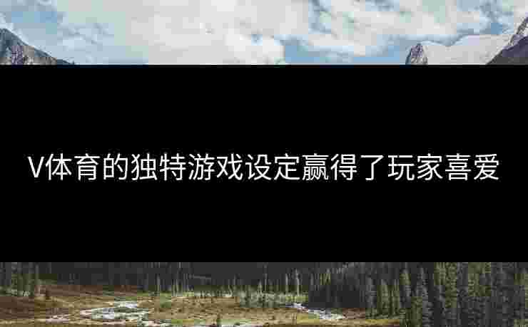 V体育的独特游戏设定赢得了玩家喜爱