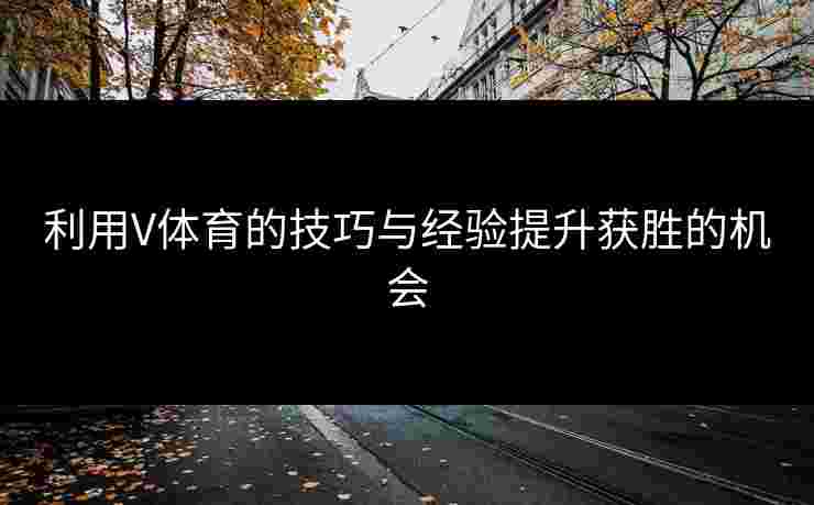 利用V体育的技巧与经验提升获胜的机会