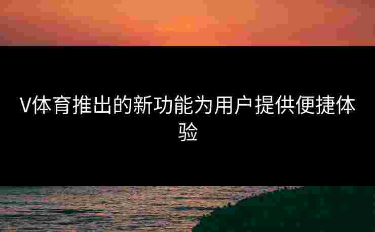V体育推出的新功能为用户提供便捷体验