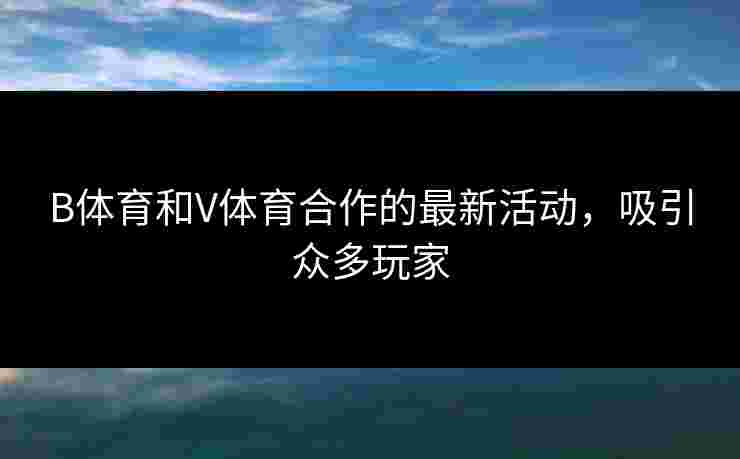 B体育和V体育合作的最新活动，吸引众多玩家