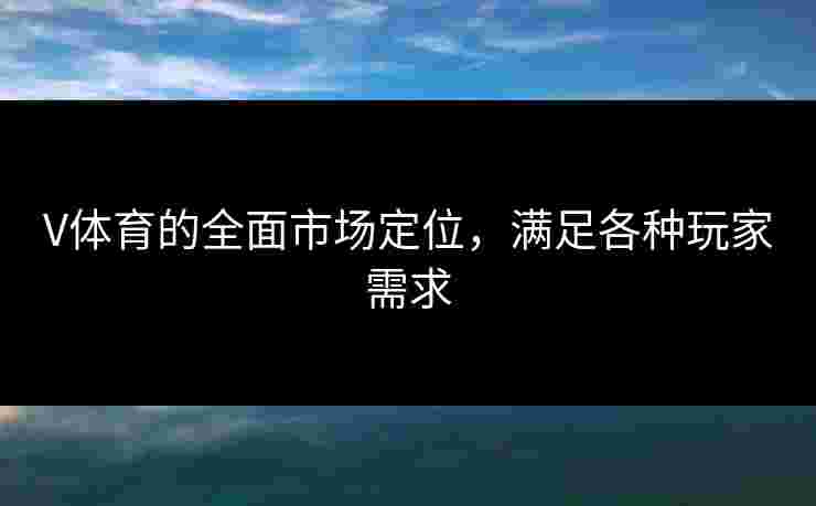 V体育的全面市场定位，满足各种玩家需求