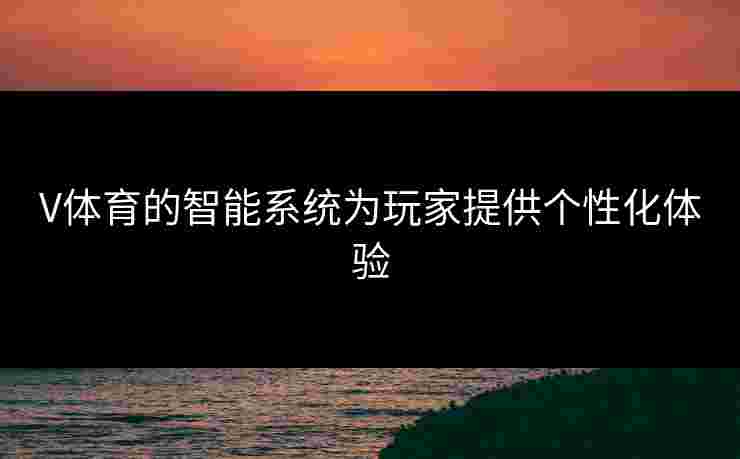 V体育的智能系统为玩家提供个性化体验