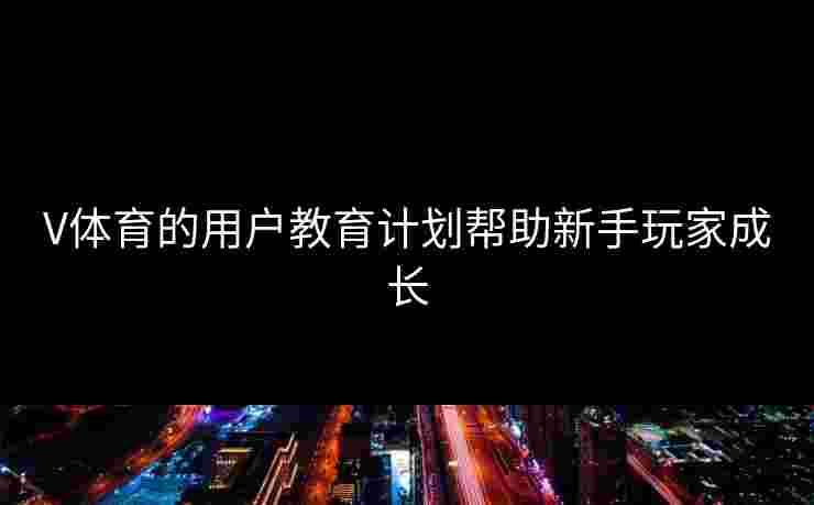 V体育的用户教育计划帮助新手玩家成长