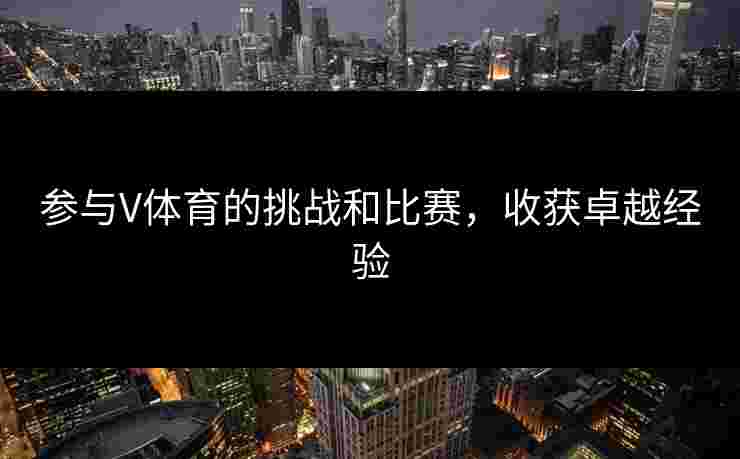 参与V体育的挑战和比赛，收获卓越经验