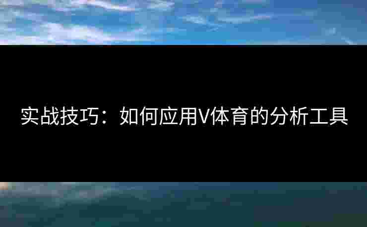 实战技巧：如何应用V体育的分析工具