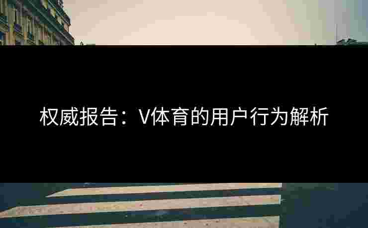 权威报告：V体育的用户行为解析
