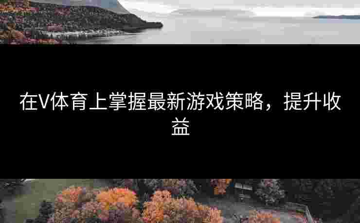 在V体育上掌握最新游戏策略，提升收益