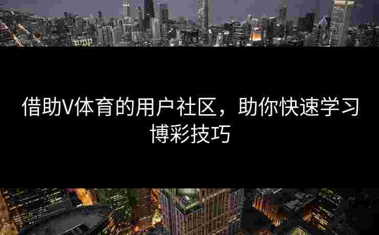 借助V体育的用户社区，助你快速学习博彩技巧