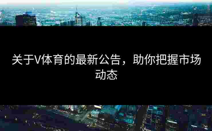 关于V体育的最新公告，助你把握市场动态