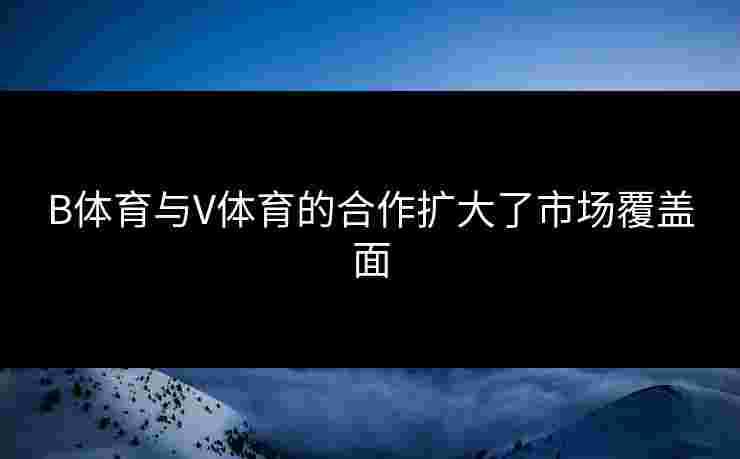 B体育与V体育的合作扩大了市场覆盖面