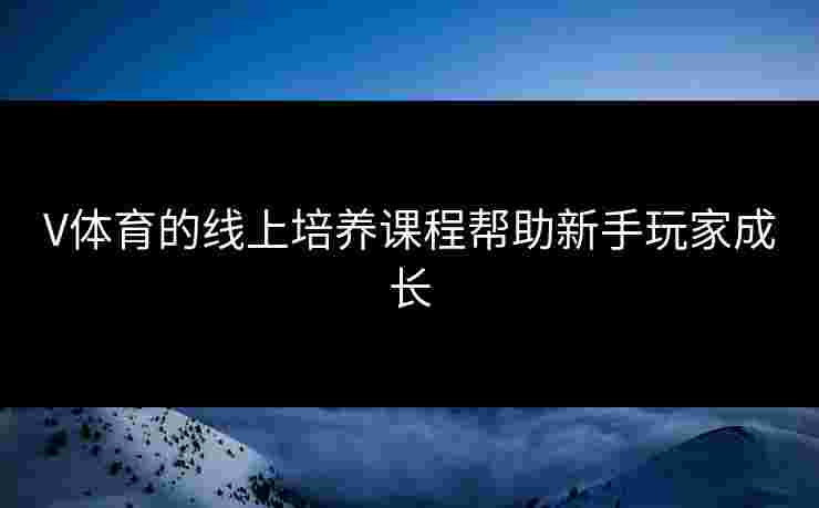 V体育的线上培养课程帮助新手玩家成长