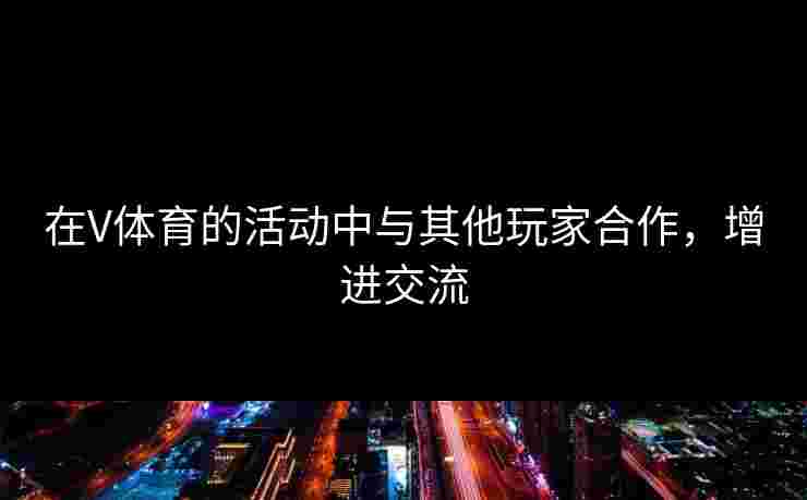 在V体育的活动中与其他玩家合作，增进交流