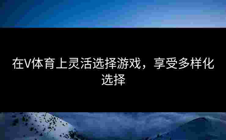 在V体育上灵活选择游戏，享受多样化选择